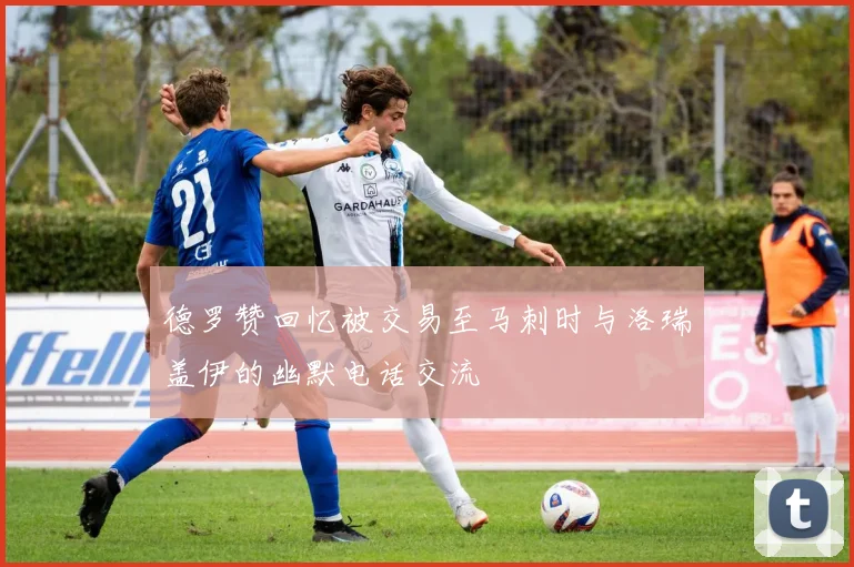 德罗赞回忆被交易至马刺时与洛瑞盖伊的幽默电话交流