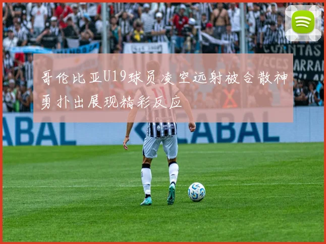 哥伦比亚U19球员凌空远射被合散神勇扑出展现精彩反应