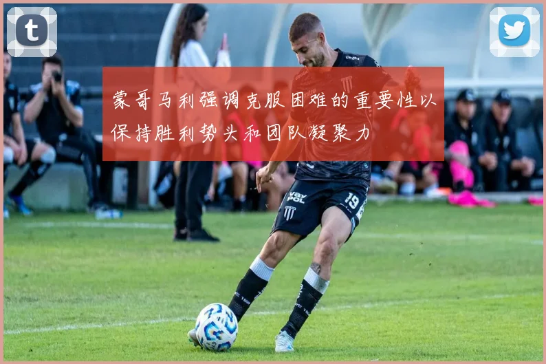 蒙哥马利强调克服困难的重要性以保持胜利势头和团队凝聚力
