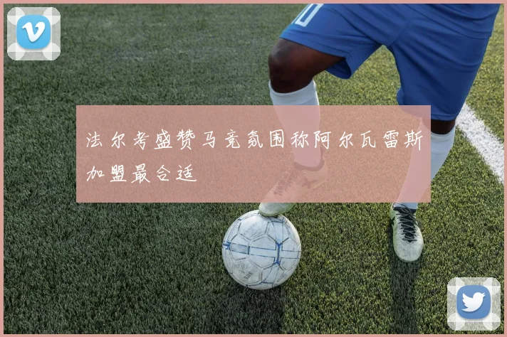 法尔考盛赞马竞氛围称阿尔瓦雷斯加盟最合适
