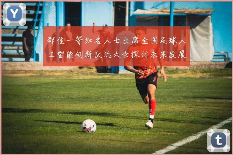 邵佳一等知名人士出席全国足球人工智能创新交流大会探讨未来发展方向