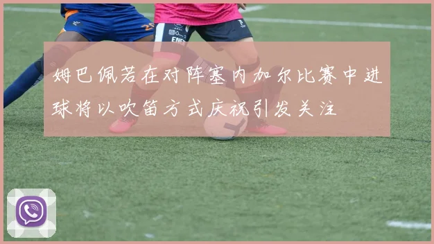 姆巴佩若在对阵塞内加尔比赛中进球将以吹笛方式庆祝引发关注
