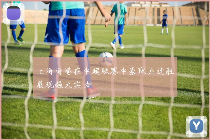 上海海港在中超联赛中豪取九连胜展现强大实力