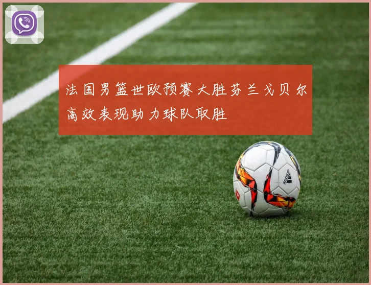法国男篮世欧预赛大胜芬兰戈贝尔高效表现助力球队取胜