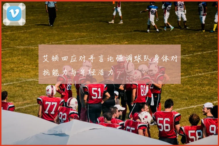 艾顿回应对手言论强调球队身体对抗能力与年轻活力