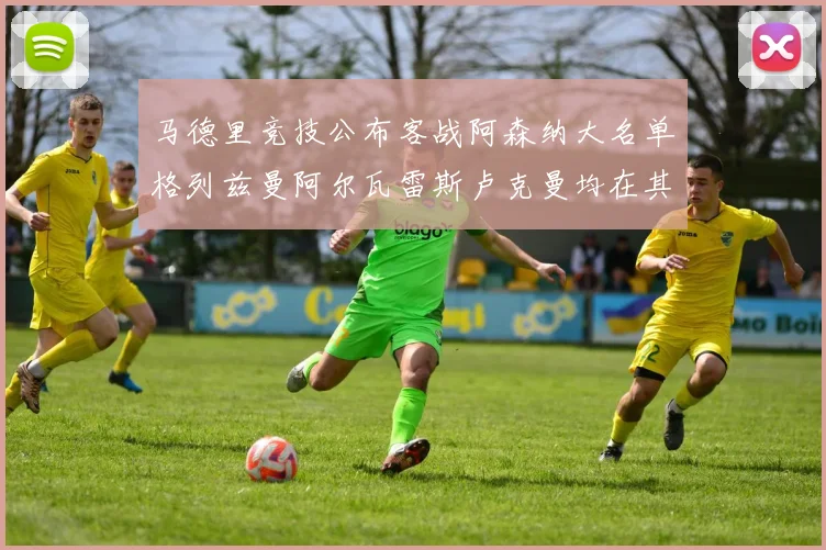 马德里竞技公布客战阿森纳大名单格列兹曼阿尔瓦雷斯卢克曼均在其中