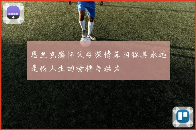恩里克感怀父母深情落泪称其永远是我人生的榜样与动力