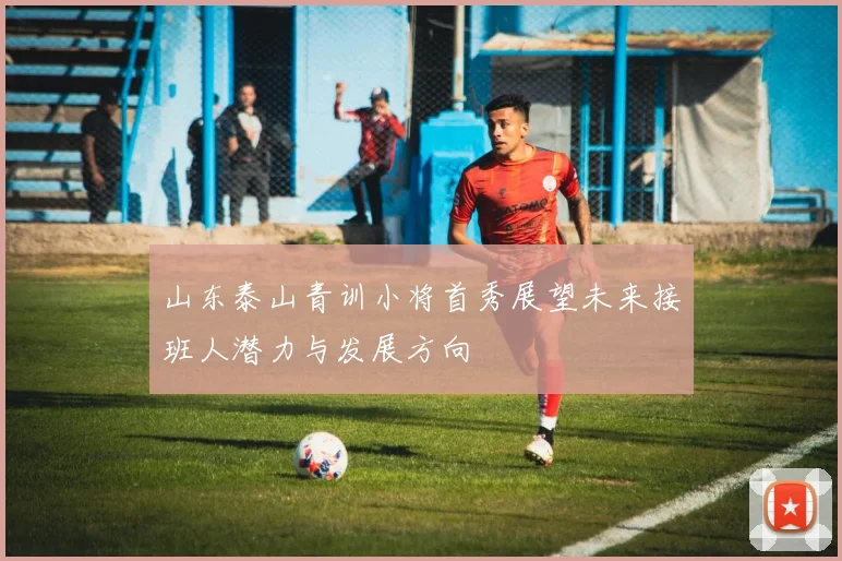 山东泰山青训小将首秀展望未来接班人潜力与发展方向
