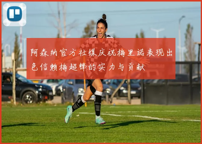 阿森纳官方社媒庆祝梅里诺表现出色信赖梅超锋的实力与贡献