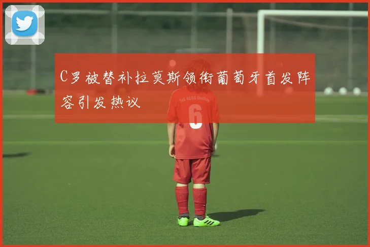 C罗被替补拉莫斯领衔葡萄牙首发阵容引发热议
