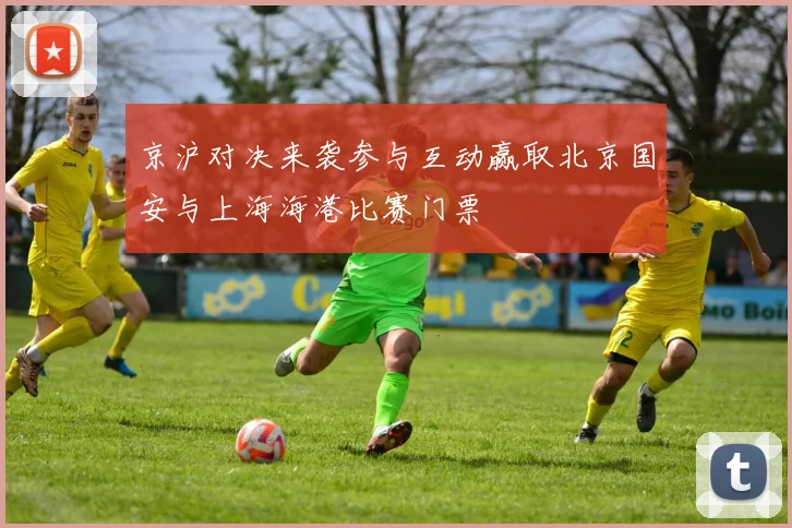 京沪对决来袭参与互动赢取北京国安与上海海港比赛门票