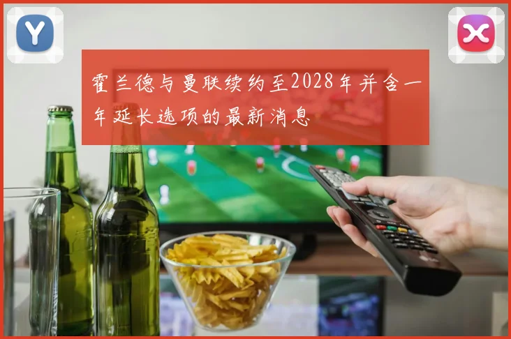 霍兰德与曼联续约至2028年并含一年延长选项的最新消息