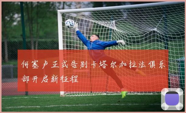 何塞卢正式告别卡塔尔加拉法俱乐部开启新征程