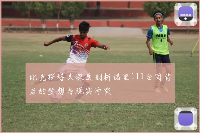 比克斯塔夫深度剖析诺里111合同背后的梦想与现实冲突