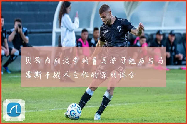 贝蒂内利谈多纳鲁马学习经历与马雷斯卡战术合作的深刻体会