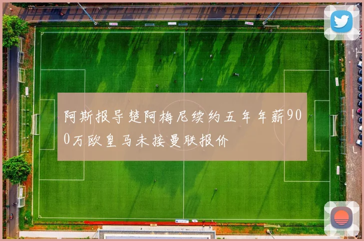 阿斯报导楚阿梅尼续约五年年薪900万欧皇马未接曼联报价
