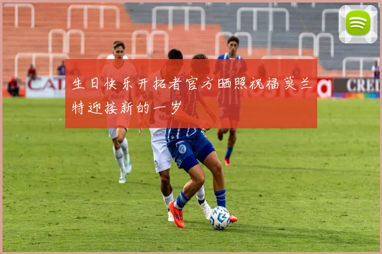生日快乐开拓者官方晒照祝福莫兰特迎接新的一岁