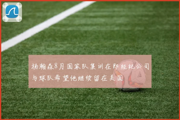 杨瀚森8月国家队集训在即经纪公司与球队希望他继续留在美国