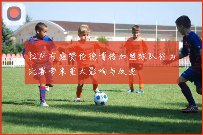 拉科布盛赞伦德博格加盟球队将为比赛带来重大影响与改变