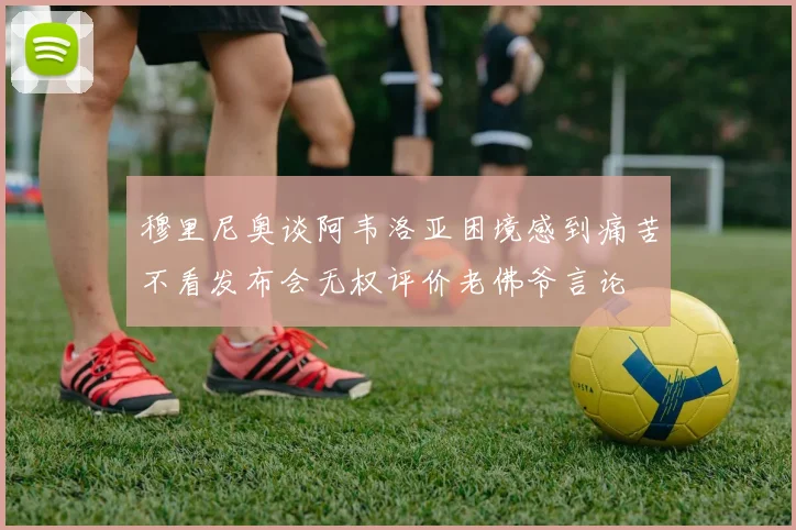 穆里尼奥谈阿韦洛亚困境感到痛苦不看发布会无权评价老佛爷言论