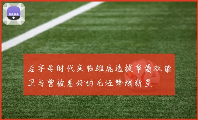 后字母时代来临雄鹿选拔华裔双能卫与曾被看好的毛坯锋线新星