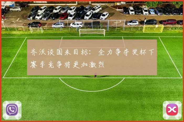 齐沃谈国米目标：全力争夺奖杯下赛季竞争将更加激烈