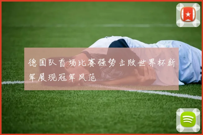 德国队首场比赛强势击败世界杯新军展现冠军风范