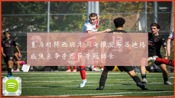 皇马对阵西班牙人海报发布吕迪格成焦点争夺巴萨夺冠机会