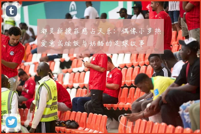 都灵新援菲慈占天乐:偶像小罗热爱意式烩饭与奶酪的足球故事