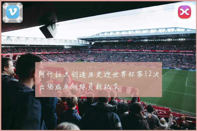 阿什拉夫创造历史迎世界杯第12次出场成非洲球员新纪录