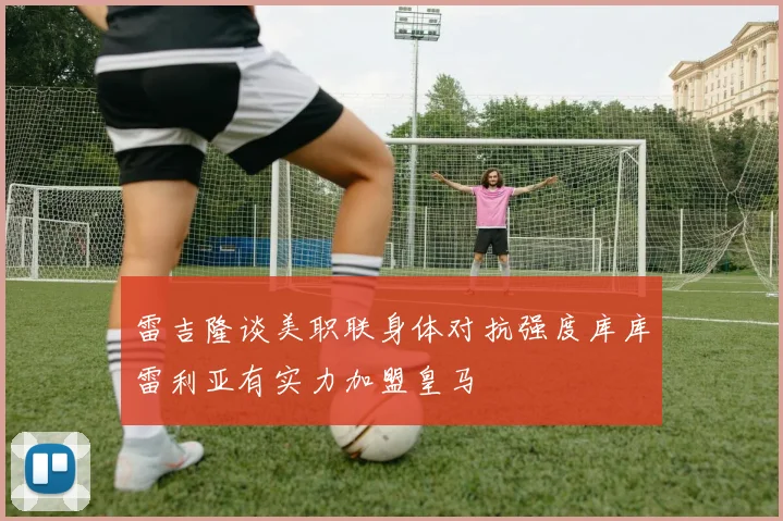 雷吉隆谈美职联身体对抗强度库库雷利亚有实力加盟皇马