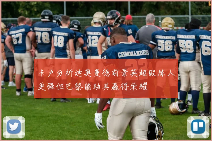 卡卢分析迪奥曼德前景英超锻炼人更强但巴黎能助其赢得荣耀