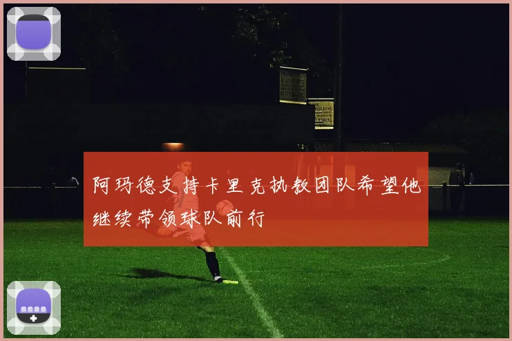 阿玛德支持卡里克执教团队希望他继续带领球队前行
