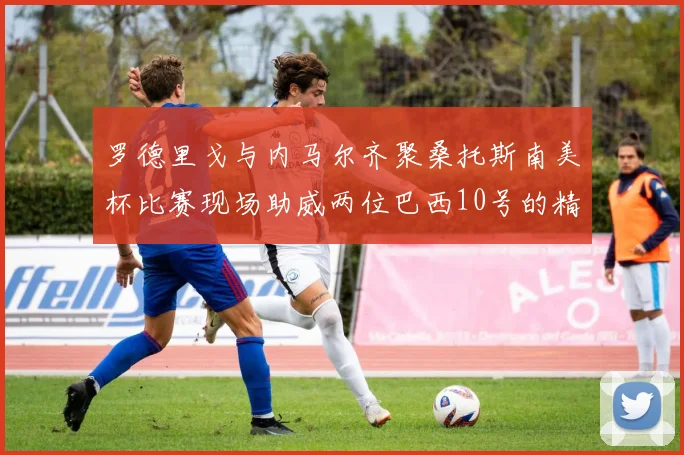 罗德里戈与内马尔齐聚桑托斯南美杯比赛现场助威两位巴西10号的精彩时刻