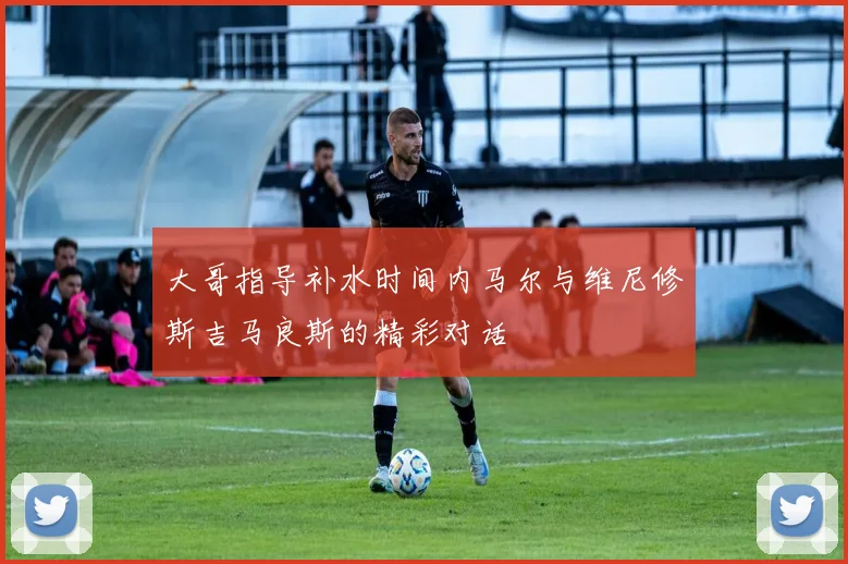 大哥指导补水时间内马尔与维尼修斯吉马良斯的精彩对话