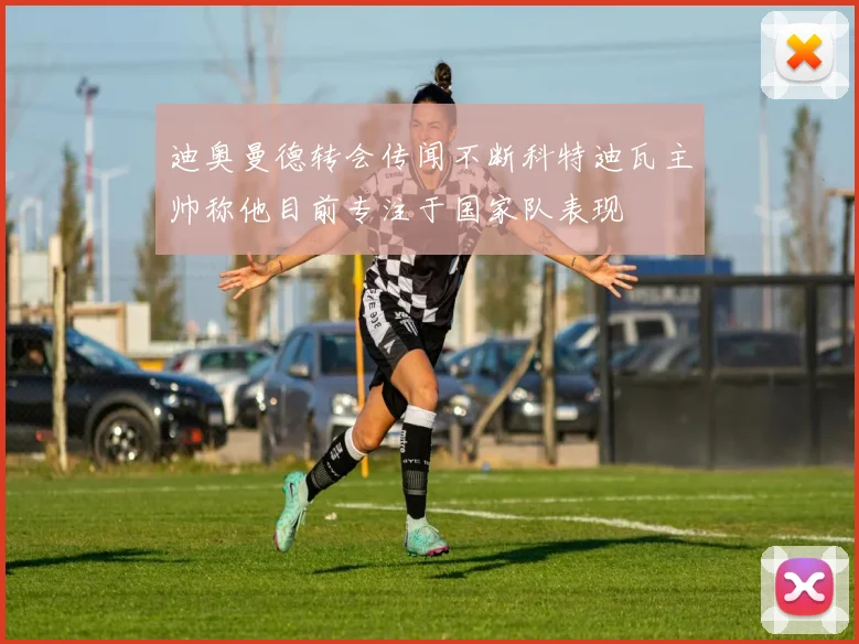 迪奥曼德转会传闻不断科特迪瓦主帅称他目前专注于国家队表现
