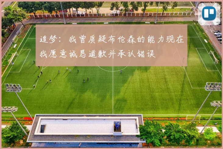 追梦：我曾质疑布伦森的能力现在我愿意诚恳道歉并承认错误