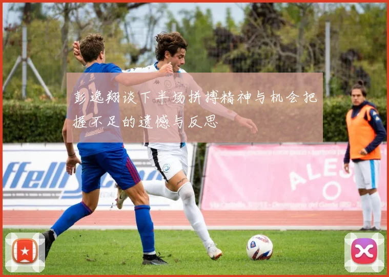 彭逸翔谈下半场拼搏精神与机会把握不足的遗憾与反思