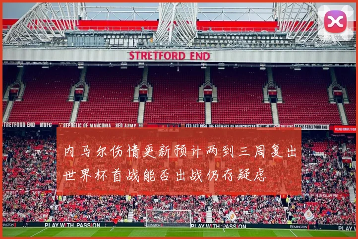 内马尔伤情更新预计两到三周复出世界杯首战能否出战仍存疑虑