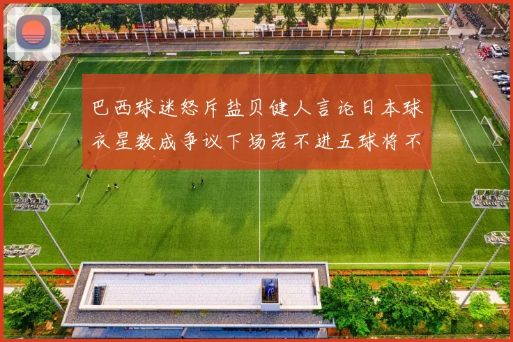 巴西球迷怒斥盐贝健人言论日本球衣星数成争议下场若不进五球将不庆祝